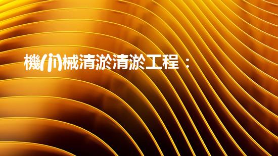 機(jī)械清淤清淤工程：關(guān)鍵技術(shù)揭秘！